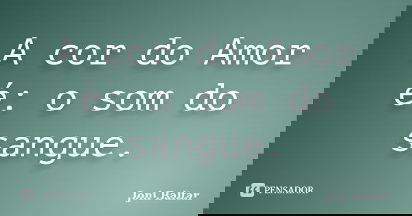 A cor do Amor é: o som do sangue.... Frase de Joni Baltar.