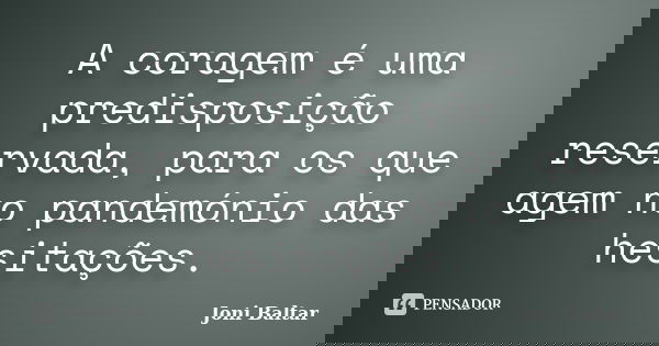 A coragem é uma predisposição reservada, para os que agem no pandemónio das hesitações.... Frase de Joni Baltar.