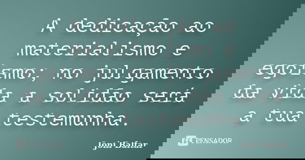 A dedicação ao materialismo e egoísmo; no julgamento da vida a solidão será a tua testemunha.... Frase de Joni Baltar.
