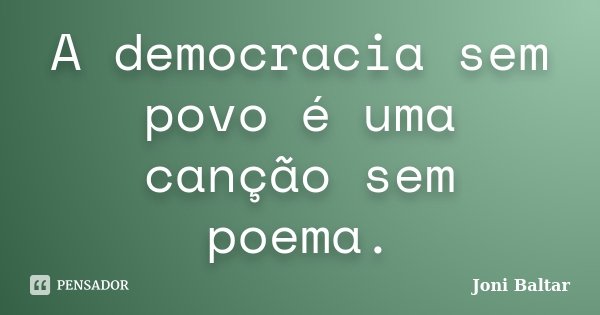 A democracia sem povo é uma canção sem poema.... Frase de Joni Baltar.