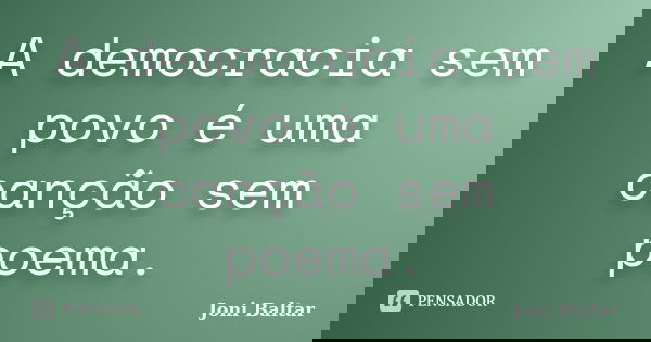 A democracia sem povo é uma canção sem poema.... Frase de Joni Baltar.