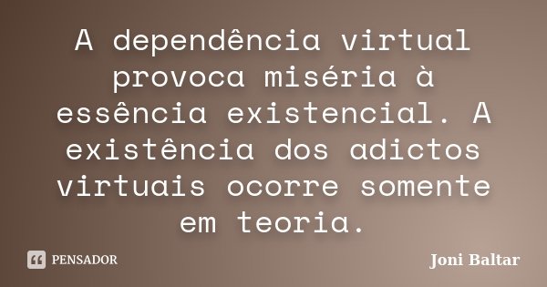 A dependência virtual provoca miséria à essência existencial. A existência dos adictos virtuais ocorre somente em teoria.... Frase de Joni Baltar.