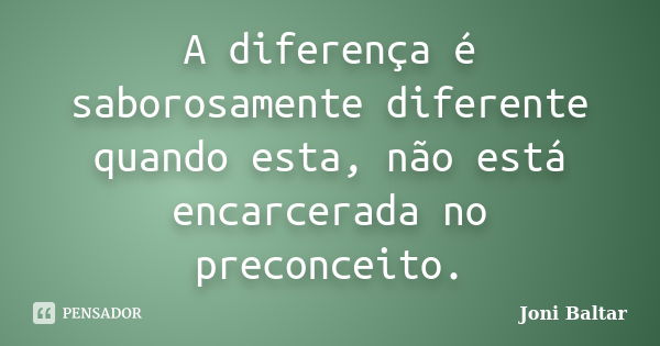 A diferença é saborosamente diferente quando esta, não está encarcerada no preconceito.... Frase de Joni Baltar.