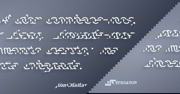 A dor conhece-nos, por isso, invade-nos no momento certo; na incerta chegada.... Frase de Joni Baltar.