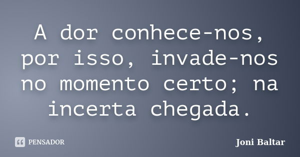 A dor conhece-nos, por isso, invade-nos no momento certo; na incerta chegada.... Frase de Joni Baltar.