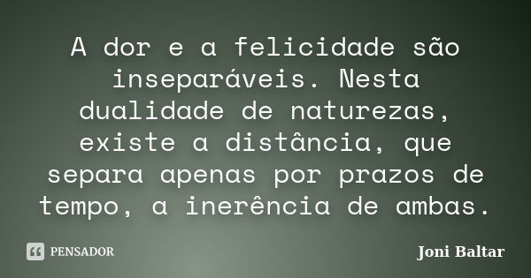 A dor e a felicidade são inseparáveis. Nesta dualidade de naturezas, existe a distância, que separa apenas por prazos de tempo, a inerência de ambas.... Frase de Joni Baltar.