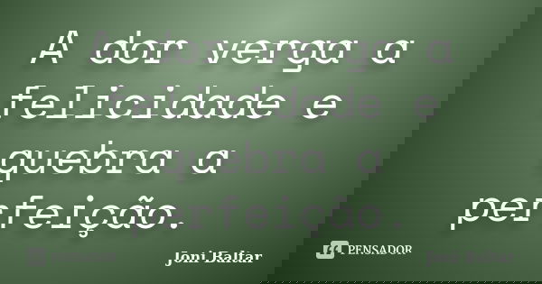 A dor verga a felicidade e quebra a perfeição.... Frase de Joni Baltar.