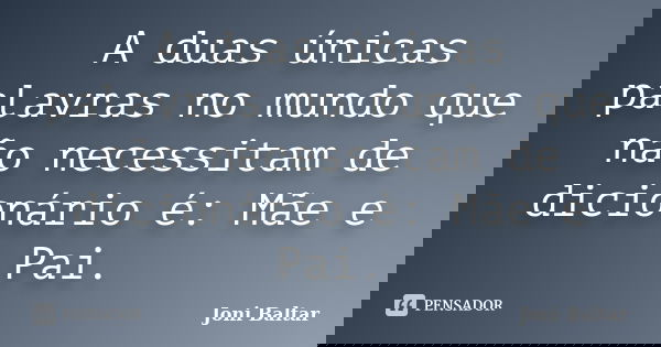 A duas únicas palavras no mundo que não necessitam de dicionário é: Mãe e Pai.... Frase de Joni Baltar.