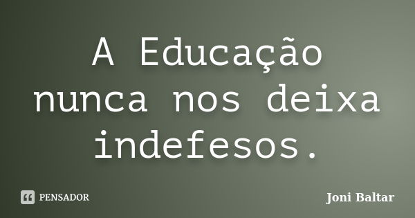 A Educação nunca nos deixa indefesos.... Frase de Joni Baltar.