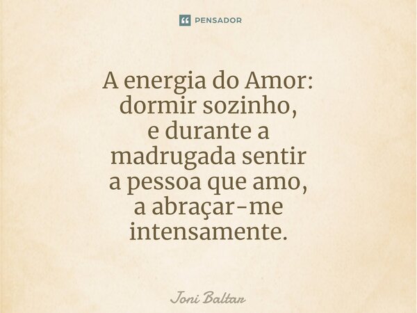 ⁠⁠A energia do Amor: dormir sozinho, e durante a madrugada sentir a pessoa que amo, a abraçar-me intensamente.... Frase de Joni Baltar.