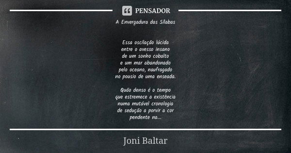 A Envergadura das Sílabas Essa oscilação lúcida entre o avesso insano de um sonho cobalto e um mar abandonado pelo oceano, naufragado no pousio de uma enseada. ... Frase de Joni Baltar.