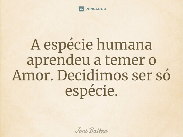 ⁠A espécie humana aprendeu a temer o Amor. Decidimos ser só espécie.... Frase de Joni Baltar.