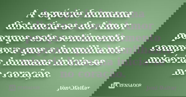 A espécie humana distancia-se do Amor porque este sentimento comprova que a humilhante miséria humana inicia-se no coração.... Frase de Joni Baltar.