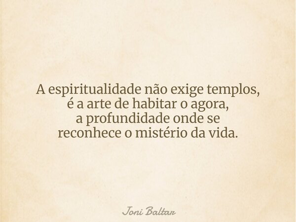 A espiritualidade não exige templos, é a arte de habitar o agora, a profundidade onde se reconhece o mistério da vida.... Frase de Joni Baltar.