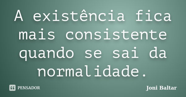 A existência fica mais consistente quando se sai da normalidade.... Frase de Joni Baltar.