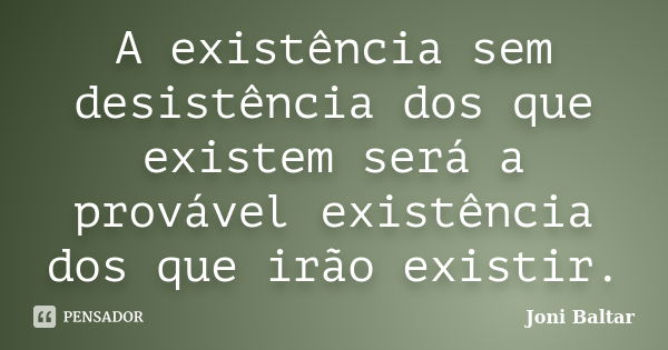 A existência sem desistência dos que existem será a provável existência dos que irão existir.... Frase de Joni Baltar.