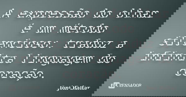A expressão do olhar é um método silencioso: traduz a infinita linguagem do coração.... Frase de Joni Baltar.