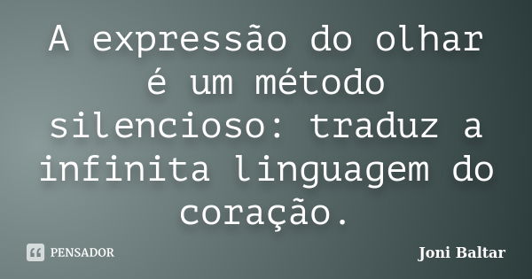 A expressão do olhar é um método silencioso: traduz a infinita linguagem do coração.... Frase de Joni Baltar.