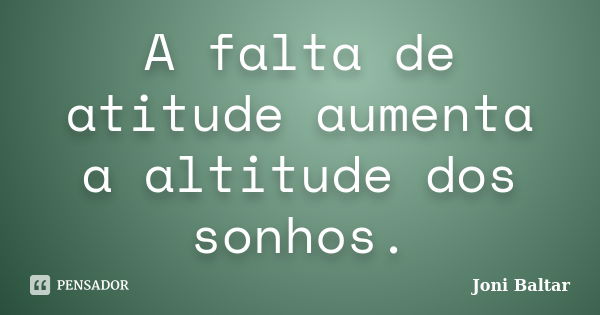 A falta de atitude aumenta a altitude dos sonhos.... Frase de Joni Baltar.