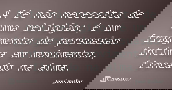A fé não necessita de uma religião; é um fragmento de persuasão íntima em movimento, fincado na alma.... Frase de Joni Baltar.