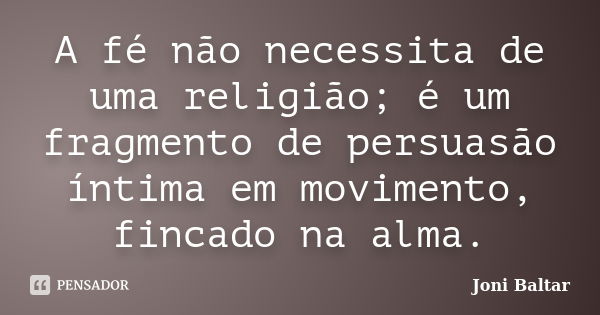 A fé não necessita de uma religião; é um fragmento de persuasão íntima em movimento, fincado na alma.... Frase de Joni Baltar.