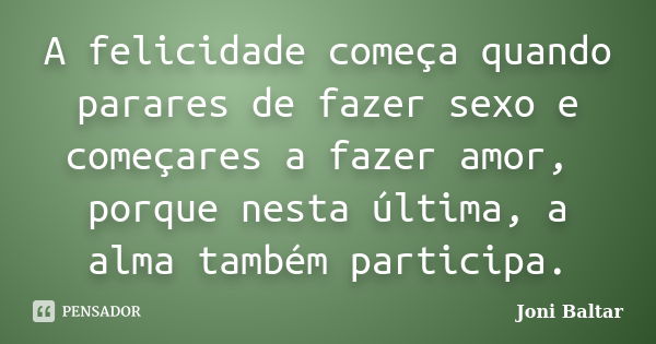 A felicidade começa quando parares de fazer sexo e começares a fazer amor, porque nesta última, a alma também participa.... Frase de Joni Baltar.