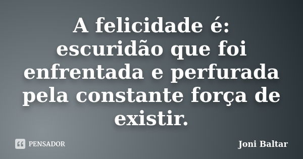 A felicidade é: escuridão que foi enfrentada e perfurada pela constante força de existir.... Frase de Joni Baltar.