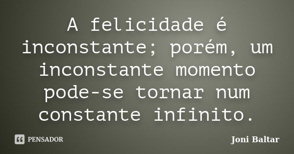 A felicidade é inconstante; porém, um inconstante momento pode-se tornar num constante infinito.... Frase de Joni Baltar.