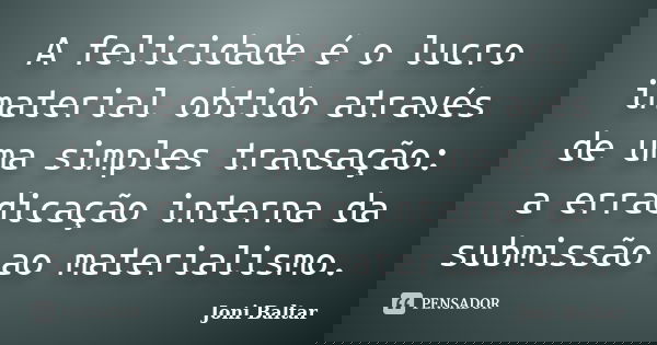 A felicidade é o lucro imaterial obtido através de uma simples transação: a erradicação interna da submissão ao materialismo.... Frase de Joni Baltar.