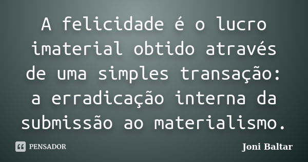 A felicidade é o lucro imaterial obtido através de uma simples transação: a erradicação interna da submissão ao materialismo.... Frase de Joni Baltar.