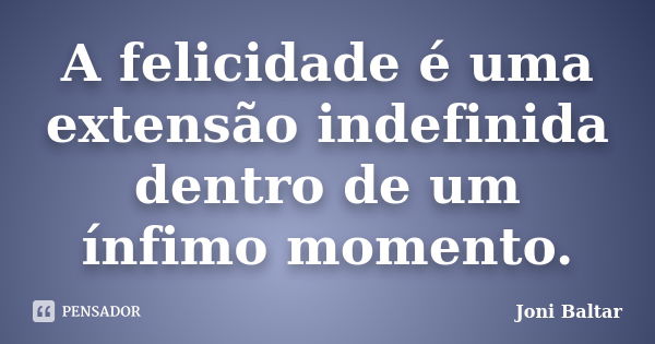 A felicidade é uma extensão indefinida dentro de um ínfimo momento.... Frase de Joni Baltar.