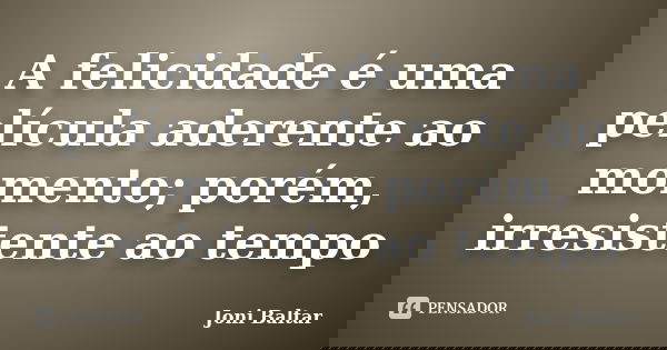 A felicidade é uma película aderente ao momento; porém, irresistente ao tempo... Frase de Joni Baltar.