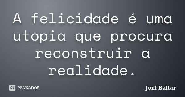 A felicidade é uma utopia que procura reconstruir a realidade.... Frase de Joni Baltar.