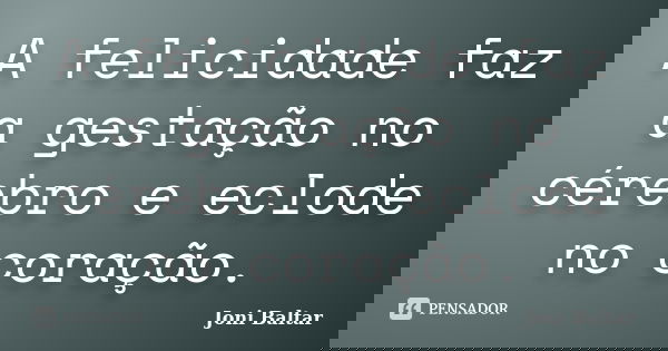 A felicidade faz a gestação no cérebro e eclode no coração.... Frase de Joni Baltar.