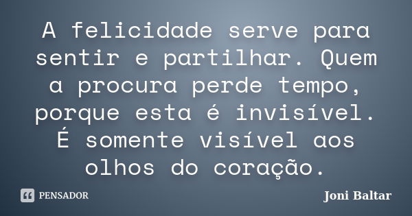 A felicidade serve para sentir e partilhar. Quem a procura perde tempo, porque esta é invisível. É somente visível aos olhos do coração.... Frase de Joni Baltar.