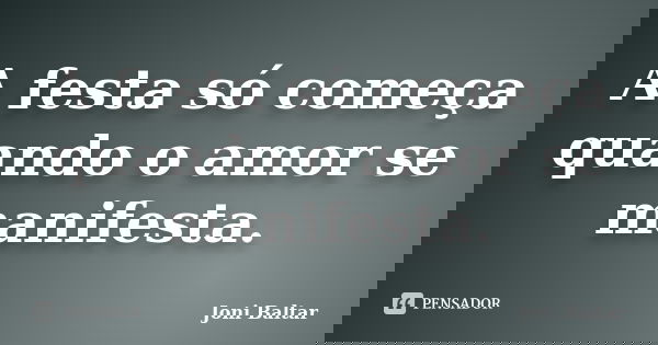 A festa só começa quando o amor se manifesta.... Frase de Joni Baltar.