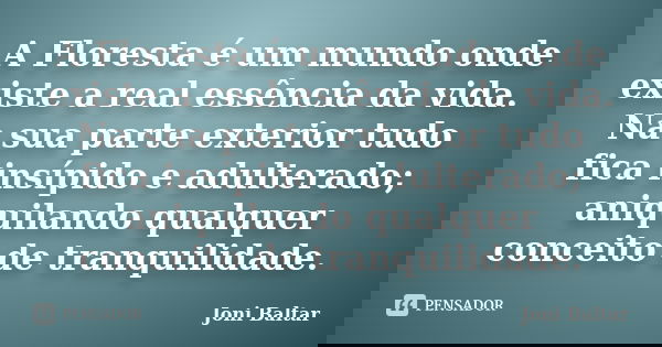 A Floresta é um mundo onde existe a real essência da vida. Na sua parte exterior tudo fica insípido e adulterado; aniquilando qualquer conceito de tranquilidade... Frase de Joni Baltar.