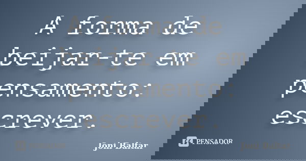 A forma de beijar-te em pensamento: escrever.... Frase de Joni Baltar.