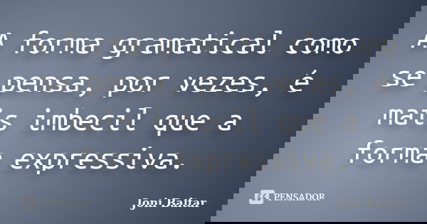 A forma gramatical como se pensa, por vezes, é mais imbecil que a forma expressiva.... Frase de Joni Baltar.