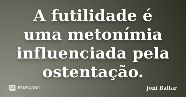 A futilidade é uma metonímia influenciada pela ostentação.... Frase de Joni Baltar.