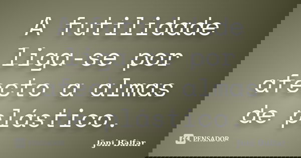 A futilidade liga-se por afecto a almas de plástico.... Frase de Joni Baltar.