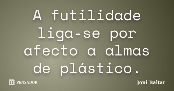 A futilidade liga-se por afecto a almas de plástico.... Frase de Joni Baltar.