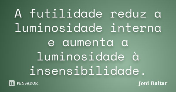 A futilidade reduz a luminosidade interna e aumenta a luminosidade à insensibilidade.... Frase de Joni Baltar.