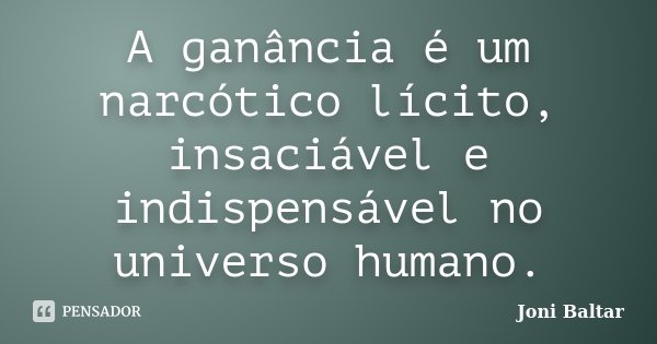 A ganância é um narcótico lícito, insaciável e indispensável no universo humano.... Frase de Joni Baltar.