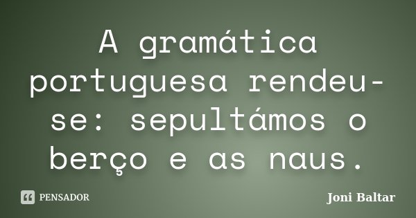 A gramática portuguesa rendeu-se: sepultámos o berço e as naus.... Frase de Joni Baltar.