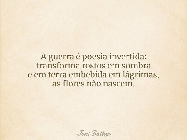 A guerra é poesia invertida: transforma rostos em sombra e em terra embebida em lágrimas, as flores não nascem.... Frase de Joni Baltar.