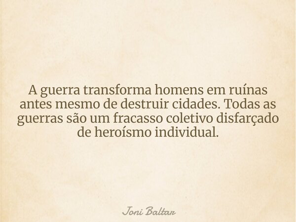 A guerra transforma homens em ruínas antes mesmo de destruir cidades. Todas as guerras são um fracasso coletivo disfarçado de heroísmo individual.... Frase de Joni Baltar.