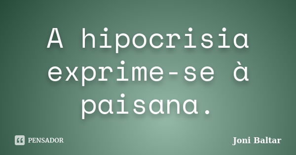 A hipocrisia exprime-se à paisana.... Frase de Joni Baltar.