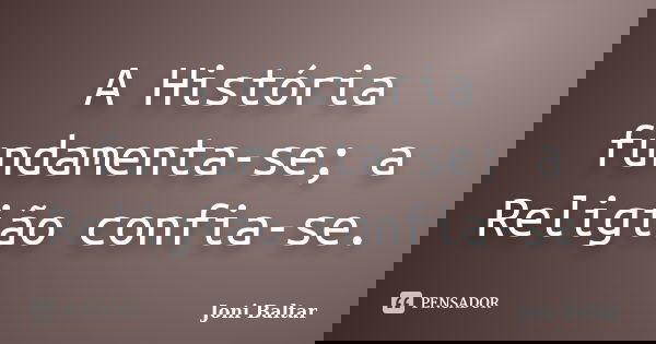 A História fundamenta-se; a Religião confia-se.... Frase de Joni Baltar.