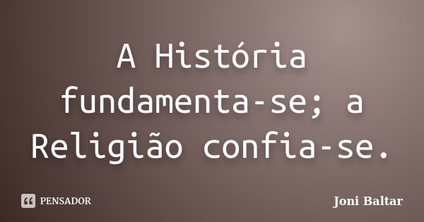 A História fundamenta-se; a Religião confia-se.... Frase de Joni Baltar.